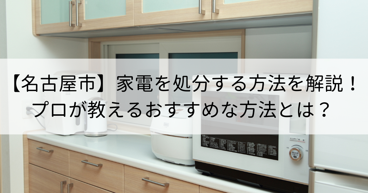 【名古屋市】家電を処分する方法を解説！プロが教えるおすすめな方法とは？