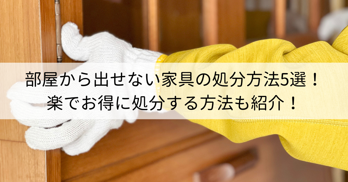 部屋から出せない家具の処分方法5選！楽でお得に処分する方法も紹介！