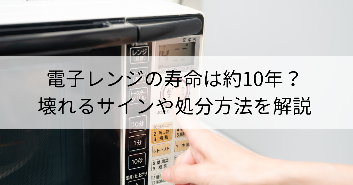 電子レンジの寿命は約10年｜壊れる前兆のサインやおすすめの処分方法を解説