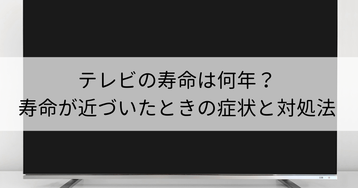 テレビの寿命は何年寿命が近づいたときの症状と対処法を解説