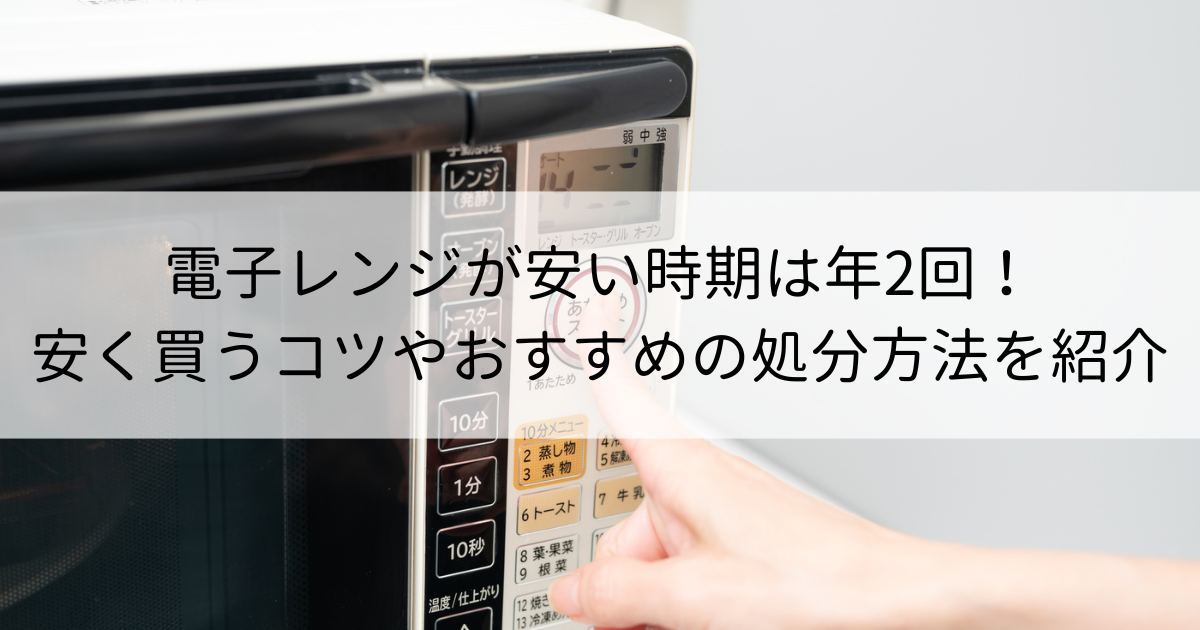 電子レンジが安い時期は年2回！安く買うコツやおすすめの処分方法を紹介