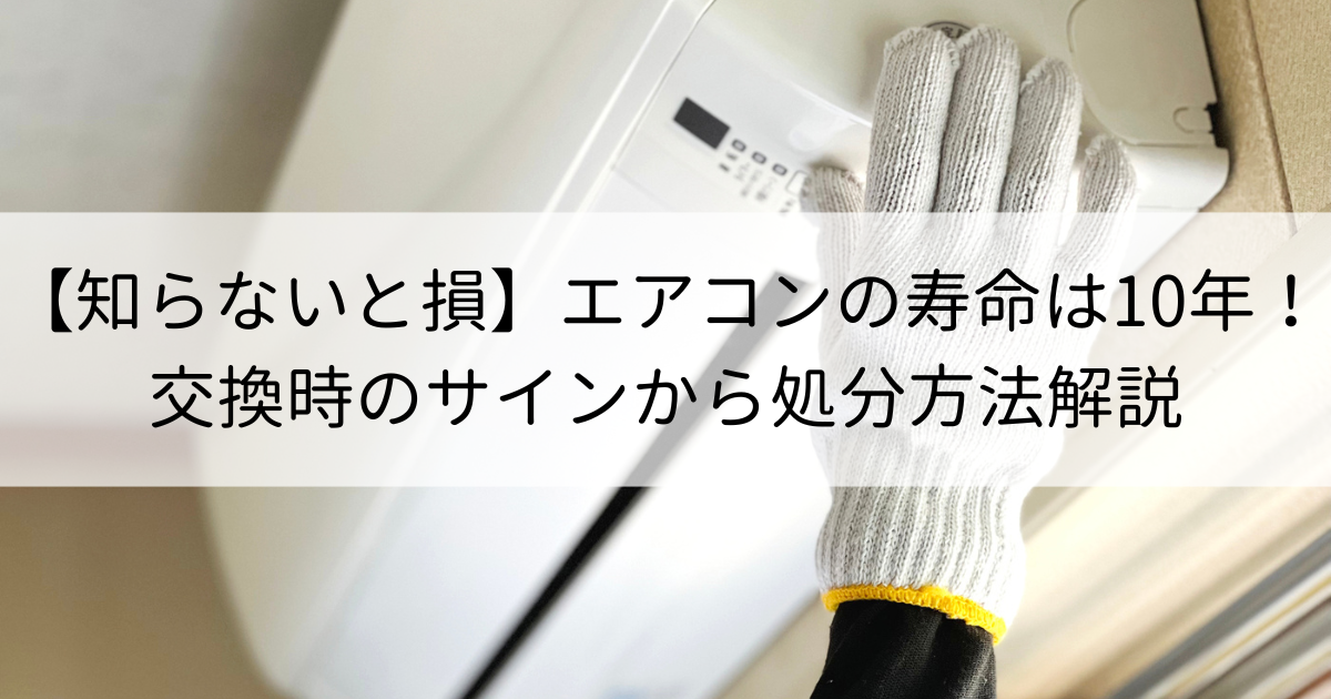 【知らないと損】エアコンの寿命は10年！交換時のサインから処分方法まで詳しく解説