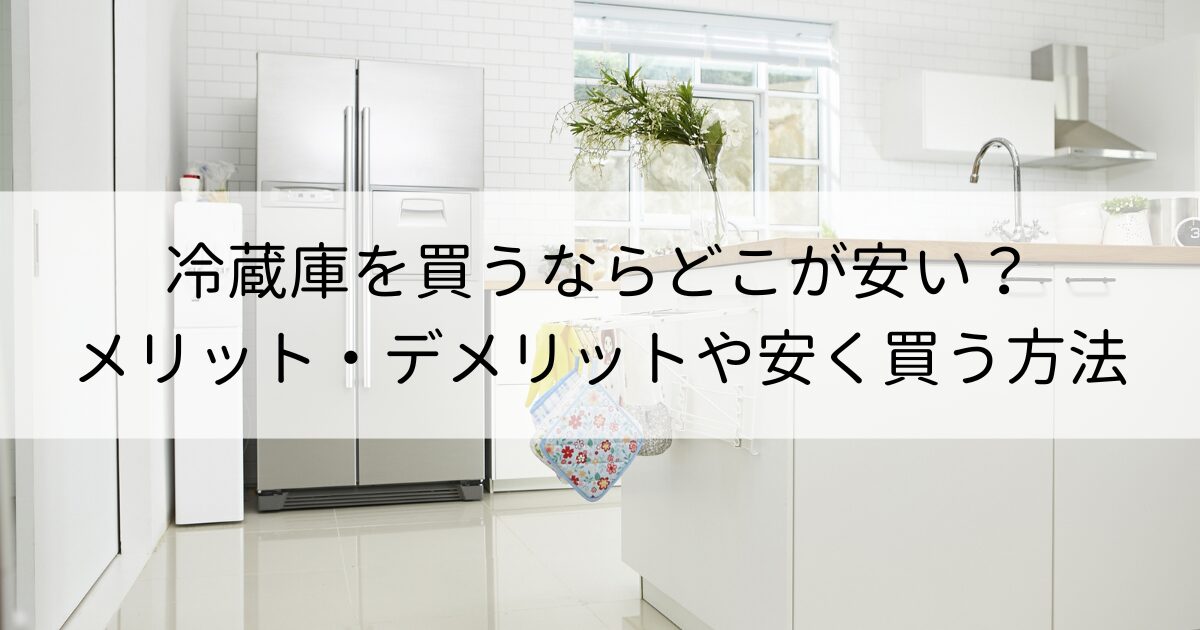 冷蔵庫を買うならどこが安い？場所ごとのメリット・デメリットや安く買う方法を解説