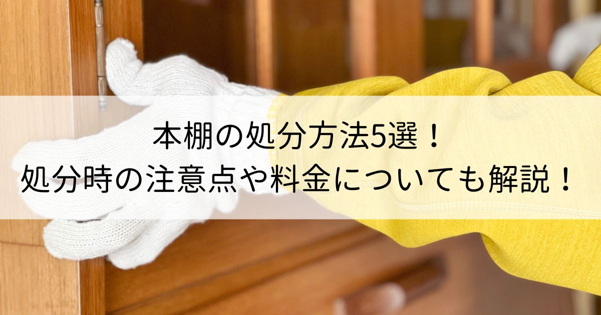 本棚の処分方法5選！処分時の注意点や料金についても解説！