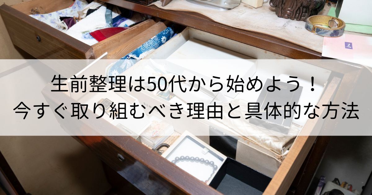 生前整理は50代から始めよう！今すぐ取り組むべき理由と具体的な方法