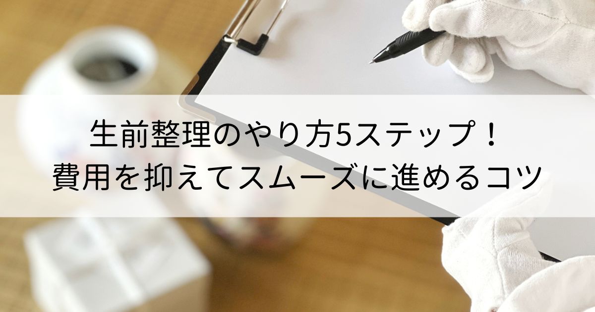 生前整理のやり方5ステップ！費用を抑えてスムーズに進めるコツ