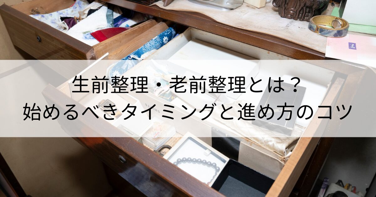 生前整理・老前整理とは？始めるべきタイミングと進め方のコツを徹底解説！