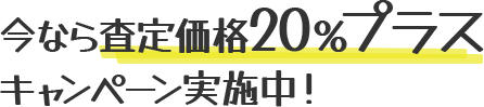 今なら査定価格20％プラスキャンペーン実施中！